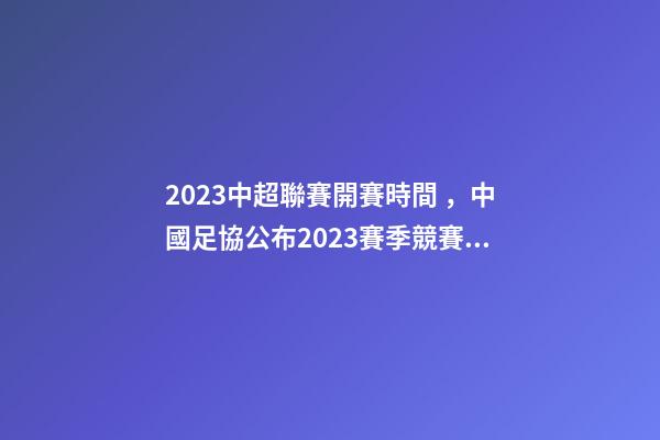 2023中超聯賽開賽時間，中國足協公布2023賽季競賽日歷中超聯賽4月15日開幕-第1張-觀點-玄機派